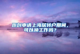 原创申请上海居转户期间，可以换工作吗？