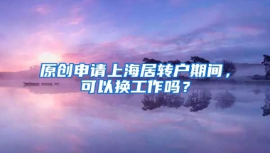 原创申请上海居转户期间，可以换工作吗？