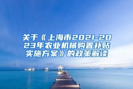 关于《上海市2021-2023年农业机械购置补贴实施方案》的政策解读