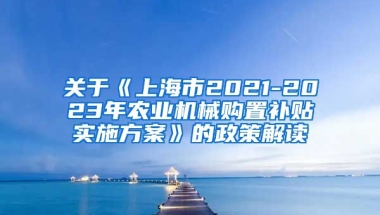 关于《上海市2021-2023年农业机械购置补贴实施方案》的政策解读