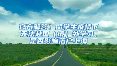 官方解答！留学生疫情下无法赴国（境）外学习，是否影响落户上海