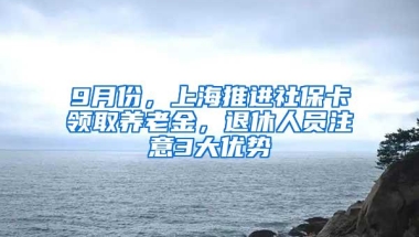 9月份，上海推进社保卡领取养老金，退休人员注意3大优势