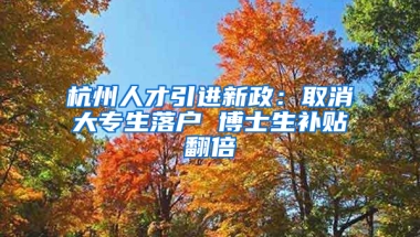 杭州人才引进新政：取消大专生落户 博士生补贴翻倍