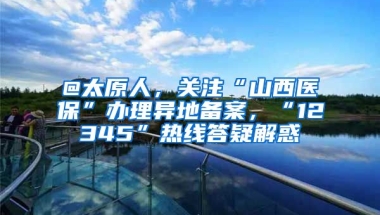 @太原人，关注“山西医保”办理异地备案，“12345”热线答疑解惑