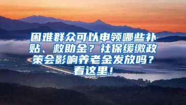 困难群众可以申领哪些补贴、救助金？社保缓缴政策会影响养老金发放吗？看这里！