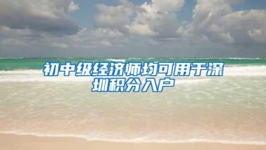 初中级经济师均可用于深圳积分入户