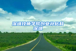 深圳技师学院创业补贴和深圳