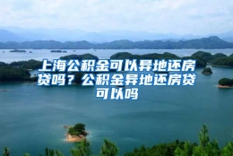 上海公积金可以异地还房贷吗？公积金异地还房贷可以吗