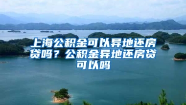 上海公积金可以异地还房贷吗？公积金异地还房贷可以吗