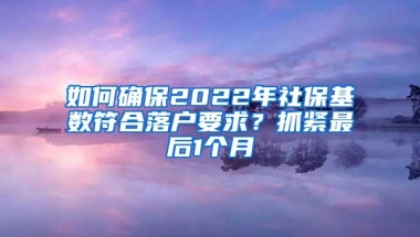 如何确保2022年社保基数符合落户要求？抓紧最后1个月