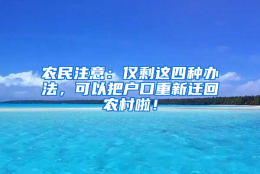 农民注意：仅剩这四种办法，可以把户口重新迁回农村啦！