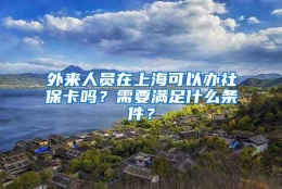 外来人员在上海可以办社保卡吗？需要满足什么条件？