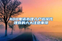 400电话办理入户选择代理商的六大注意事项