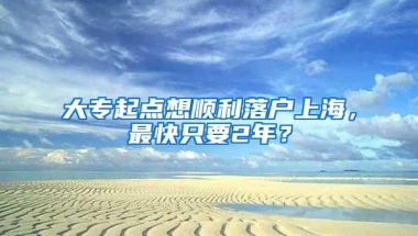 大专起点想顺利落户上海，最快只要2年？