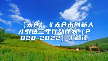 【太仓】《太仓市创新人才引进三年行动计划（2020-2022）》解读