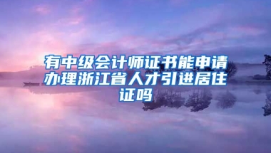 有中级会计师证书能申请办理浙江省人才引进居住证吗