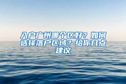 入户广州哪个区好？如何选择落户区域？给你几点建议