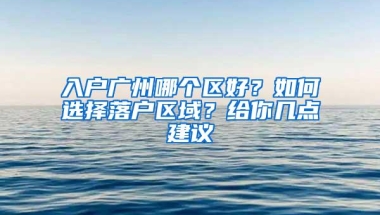 入户广州哪个区好？如何选择落户区域？给你几点建议