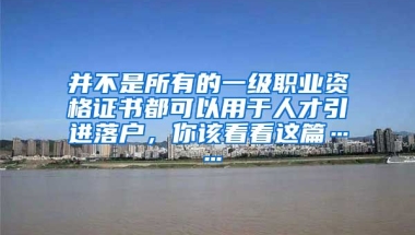 并不是所有的一级职业资格证书都可以用于人才引进落户，你该看看这篇……