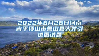 2022年6月26日河南省平顶山市鲁山县人才引进面试题