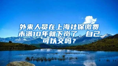 外来人员在上海社保缴费未满10年就下岗了，自己可以交吗？