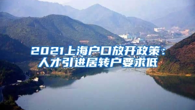 2021上海户口放开政策：人才引进居转户要求低