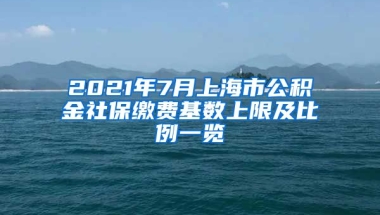 2021年7月上海市公积金社保缴费基数上限及比例一览