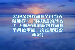 公积金封存满6个月当天就能取？（你知道为什么？上海户籍离职封存满6个月也不能一次性提取公积金）