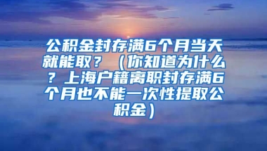 公积金封存满6个月当天就能取？（你知道为什么？上海户籍离职封存满6个月也不能一次性提取公积金）