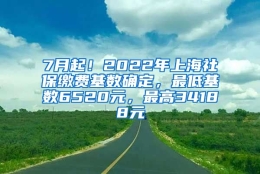 7月起！2022年上海社保缴费基数确定，最低基数6520元，最高34188元