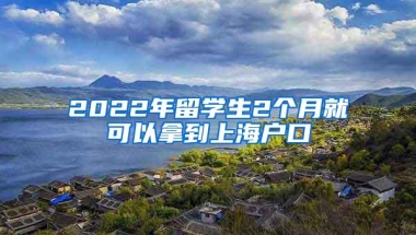 2022年留学生2个月就可以拿到上海户口