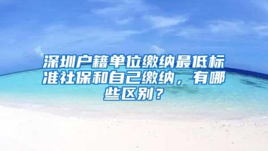 深圳户籍单位缴纳最低标准社保和自己缴纳，有哪些区别？