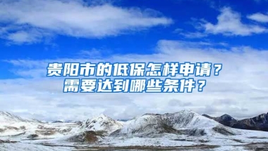 贵阳市的低保怎样申请？需要达到哪些条件？