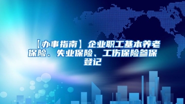 【办事指南】企业职工基本养老保险、失业保险、工伤保险参保登记