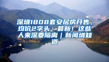 深圳1808套安居房开售，均价2字头；最新！这些人来深要隔离｜新闻圳知道