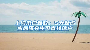 上海落户新政：5大新城应届研究生可直接落户