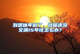 到退休年龄了，社保还没交满15年该怎么办？