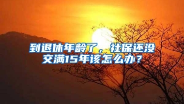 到退休年龄了，社保还没交满15年该怎么办？