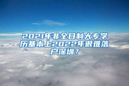 2021年非全日制大专学历基本上2022年很难落户深圳？