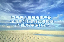 南方眼｜布局未来产业，深圳首个石墨烯产业园落户坪山将带来什么？