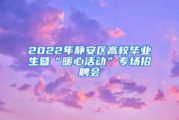 2022年静安区高校毕业生暨“暖心活动”专场招聘会