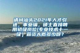 请问汕头2021年人才引进，事业编，硕士直接聘用初级岗位(专业技术十一级）薪资大概多少呀？