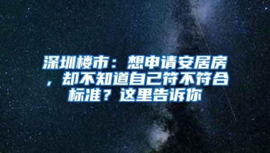 深圳楼市：想申请安居房，却不知道自己符不符合标准？这里告诉你