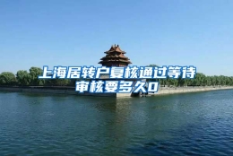 上海居转户复核通过等待审核要多久0