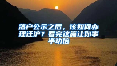 落户公示之后，该如何办理迁沪？看完这篇让你事半功倍