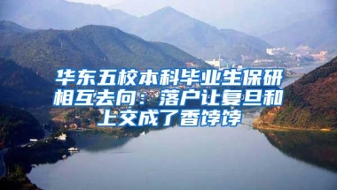 华东五校本科毕业生保研相互去向：落户让复旦和上交成了香饽饽