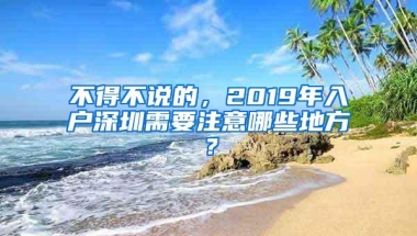 不得不说的，2019年入户深圳需要注意哪些地方？