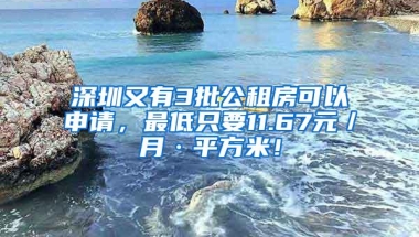 深圳又有3批公租房可以申请，最低只要11.67元／月·平方米！