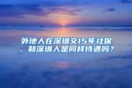 外地人在深圳交15年社保，和深圳人是同样待遇吗？