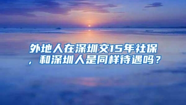 外地人在深圳交15年社保，和深圳人是同样待遇吗？